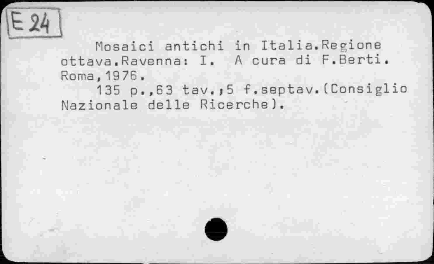 ﻿Mosaici antichi in Italia.Regione ottava.Ravenna : I. A cura di F.Berti. Roma,1976.
135 p.,63 tav.j5 f.septav.(Cons іglio Nazionale delle Ricerche).